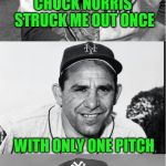 Chuck Norris Week ... A Sir_Unknown Event | CHUCK NORRIS STRUCK ME OUT ONCE; WITH ONLY ONE PITCH | image tagged in chuck norris,chuck norris week | made w/ Imgflip meme maker