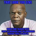 That Look You Give People When | THAT LOOK YOU GIVE; WHEN YOUR TALKING WITH YOUR CO WORKERS AND THE AWKWARD PERSON TRIES TO JOIN IN. | image tagged in that look you give people when | made w/ Imgflip meme maker