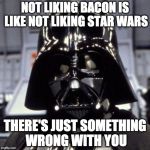 May the 4th be with you. And bacon. | NOT LIKING BACON IS LIKE NOT LIKING STAR WARS; THERE'S JUST SOMETHING WRONG WITH YOU | image tagged in darth vader,may the 4th,may the force be with you,may the fourth,star wars | made w/ Imgflip meme maker