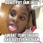 The  aggressive girl | DON'T PUT JAM IN IT; I WANT IT WITH JAM AND BUTTER NOT JAM | image tagged in the  aggressive girl | made w/ Imgflip meme maker