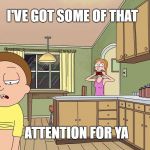 Rick and Morty  | I'VE GOT SOME OF THAT; ATTENTION FOR YA | image tagged in rick and morty | made w/ Imgflip meme maker