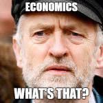 Jeremy Corbyn | ECONOMICS; WHAT'S THAT? | image tagged in jeremy corbyn | made w/ Imgflip meme maker