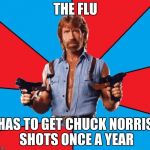 Chuck Norris Week! May 1-7! A Sir_Unknown event | THE FLU; HAS TO GET CHUCK NORRIS SHOTS ONCE A YEAR | image tagged in memes,chuck norris with guns,chuck norris,sir_unknown | made w/ Imgflip meme maker