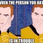 Captain Kirk | WHEN THE PERSON YOU HATE; IS IN TROUBLE | image tagged in captain kirk | made w/ Imgflip meme maker