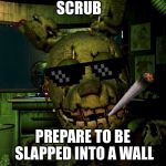Mlg Springtrap | SCRUB; PREPARE TO BE SLAPPED INTO A WALL | image tagged in mlg springtrap | made w/ Imgflip meme maker