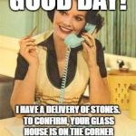 lady on the phone | GOOD DAY! I HAVE A DELIVERY OF STONES. TO CONFIRM, YOUR GLASS HOUSE IS ON THE CORNER OF DELUSIONAL AND HYPOCRITICAL? | image tagged in lady on the phone | made w/ Imgflip meme maker