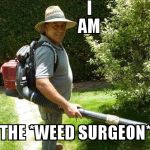 Gardener  | I                                   AM; THE *WEED SURGEON* | image tagged in gardener | made w/ Imgflip meme maker