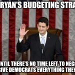Unethical Paul Ryan | PAUL RYAN'S BUDGETING STRATEGY; WAIT UNTIL THERE'S NO TIME LEFT TO NEGOTIATE, THEN GIVE DEMOCRATS EVERYTHING THEY WANT | image tagged in unethical paul ryan | made w/ Imgflip meme maker