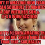 Ivanka trump | ISN'T IT AMAZING HOW IVANKA CAN SCHEDULE 20 MINUTES  A DAY WITH HER SON &            IT'S A WOW FACTOR! PRETTY F@CKEN AMAZING THAT YOU DO NOT SPEND MORE TIME THAN THAT...SAD REALLY! | image tagged in ivanka trump | made w/ Imgflip meme maker