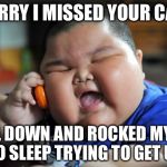 Fat Kid | SORRY I MISSED YOUR CALL; I FELL DOWN AND ROCKED MYSELF TO SLEEP TRYING TO GET UP | image tagged in fat kid | made w/ Imgflip meme maker