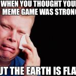 Crying man | WHEN YOU THOUGHT YOUR MEME GAME WAS STRONG; BUT THE EARTH IS FLAT | image tagged in crying man | made w/ Imgflip meme maker