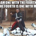 May 4th Chirrut  | I AM ONE WITH THE FOURTH. THE FOURTH IS ONE WITH ME. | image tagged in may 4th chirrut | made w/ Imgflip meme maker