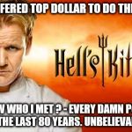 Hell's kitchen | I WAS OFFERED TOP DOLLAR TO DO THIS SHOW; YOU KNOW WHO I MET ? - EVERY DAMN POLITICIAN IN THE LAST 80 YEARS. UNBELIEVABLE. | image tagged in hell's kitchen | made w/ Imgflip meme maker