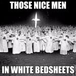 KKK Gathering | THOSE NICE MEN; IN WHITE BEDSHEETS | image tagged in kkk gathering | made w/ Imgflip meme maker