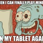 squidward | ME WHEN I CAN FINALLY PLAY MINECRAFT; ON MY TABLET AGAIN | image tagged in squidward | made w/ Imgflip meme maker