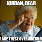 Grandma finds internet | JORDAN, DEAR; WHAT ARE THESE OVERWATCH VIDE.... | image tagged in grandma finds internet | made w/ Imgflip meme maker