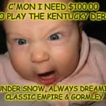 Kentucky derby | C'MON I NEED $100.00 TO PLAY THE KENTUCKY DERBY; THUNDER SNOW, ALWAYS DREAMING, CLASSIC EMPIRE & GORMLEY | image tagged in kentucky derby | made w/ Imgflip meme maker