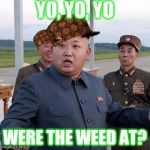 King Jong UN | YO, YO, YO; WERE THE WEED AT? | image tagged in king jong un,scumbag,nsfw | made w/ Imgflip meme maker