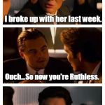 Leonardo Inception (Extended) | How's Ruth? I broke up with her last week. Ouch...So now you're Ruthless. How long have you been waiting to say that? I'd rather not say. | image tagged in leonardo inception extended | made w/ Imgflip meme maker