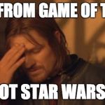 Boromir facepalm | THAT IS FROM GAME OF THRONES; NOT STAR WARS... | image tagged in boromir facepalm | made w/ Imgflip meme maker