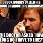 CHUCK NORRIS | CHUCK NORRIS CALLED HIS DOCTOR ABOUT HIS DIAGNOSIS; THE DOCTOR ASKED "HOW LONG DO I HAVE TO LIVE?" | image tagged in chuck norris | made w/ Imgflip meme maker