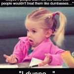 I dunno | "Maybe if people didn't act like idiots then people wouldn't treat them like dumbasses...."; "I dunno..." | image tagged in i dunno | made w/ Imgflip meme maker