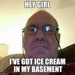 Creepy Old Man | HEY GIRL; I'VE GOT ICE CREAM IN MY BASEMENT | image tagged in creepy old man | made w/ Imgflip meme maker
