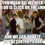 Star Wars Group photo | YOU MEAN, ALL WE NEED TO DO IS CLICK ON THE LINK? AND WE CAN DONATE TO THE CENTER? COOL! | image tagged in star wars group photo | made w/ Imgflip meme maker