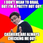 pickup | I DON'T MEAN TO BRAG, BUT I'M A PRETTY HOT GUY. CASHIERS ARE ALWAYS CHECKING ME OUT. | image tagged in pickup | made w/ Imgflip meme maker
