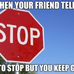 stop sign | WHEN YOUR FRIEND TELLS; YOU TO STOP BUT YOU KEEP GOING | image tagged in stop sign | made w/ Imgflip meme maker