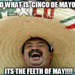 Mexican guy - Ja ja ja | SO WHAT IS  CINCO DE MAYO? ITS THE FEETH OF MAY!!!! | image tagged in mexican guy - ja ja ja,conco de  mayo meme,cinco,may 5th | made w/ Imgflip meme maker