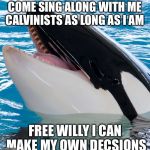 Free Willy 3  | COME SING ALONG WITH ME CALVINISTS AS LONG AS I AM; FREE WILLY I CAN MAKE MY OWN DECSIONS | image tagged in free willy 3 | made w/ Imgflip meme maker