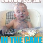 cake baby | WHEN THERE IS COCAINE; IN THE CAKE | image tagged in cake baby | made w/ Imgflip meme maker
