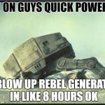 AT AT face down | HOLD ON GUYS QUICK POWER NAP; I'LL BLOW UP REBEL GENERATORS IN LIKE 8 HOURS OK | image tagged in at at face down | made w/ Imgflip meme maker