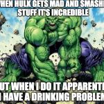 Double standards..... Comic book week | WHEN HULK GETS MAD AND SMASHES STUFF IT'S INCREDIBLE; BUT WHEN I DO IT APPARENTLY I HAVE A DRINKING PROBLEM | image tagged in hulk smash,comic book week,hulk,drinking problems | made w/ Imgflip meme maker