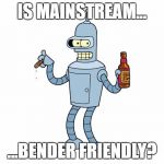 Bender the Robot | IS MAINSTREAM... ...BENDER FRIENDLY? | image tagged in bender the robot | made w/ Imgflip meme maker