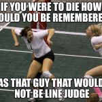 Lori Volleyball 2 | IF YOU WERE TO DIE HOW WOULD YOU BE REMEMBERED? AS THAT GUY THAT WOULD NOT BE LINE JUDGE | image tagged in lori volleyball 2 | made w/ Imgflip meme maker
