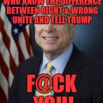 John McCain | TO THOSE REPUBLICANS WHO KNOW THE DIFFERENCE BETWEEN RIGHT & WRONG UNITE AND TELL TRUMP; F@CK YOU! | image tagged in john mccain | made w/ Imgflip meme maker