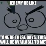 Gotta have dem eyebrows done | JEREMY BE LIKE; "ONE OF THESE DAYS, THIS WILL BE AVAILABLE TO ME" | image tagged in gotta have dem eyebrows done | made w/ Imgflip meme maker