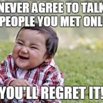 Evil Toddler | NEVER AGREE TO TALK TO PEOPLE YOU MET ONLINE! YOU'LL REGRET IT! | image tagged in evil toddler | made w/ Imgflip meme maker