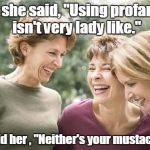 Laughing women  | So, she said, "Using profanity isn't very lady like."; I told her , "Neither's your mustache." | image tagged in laughing women | made w/ Imgflip meme maker