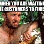 Cast Away | WHEN YOU ARE WAITING THE CUSTOMERS TO FINISH | image tagged in cast away | made w/ Imgflip meme maker