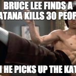 Bruce Lee week by Ball_islife | BRUCE LEE FINDS A KATANA KILLS 30 PEOPLE; THEN HE PICKS UP THE KATANA | image tagged in bruce lee strong | made w/ Imgflip meme maker