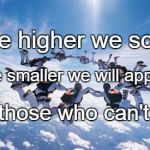 Skydiving  | The higher we soar, The smaller we will appear; To those who can't fly. | image tagged in skydiving | made w/ Imgflip meme maker