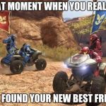 Halo | THAT MOMENT WHEN YOU REALIZE; YOU FOUND YOUR NEW BEST FRIEND | image tagged in halo | made w/ Imgflip meme maker