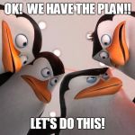 penguins squad | OK!  WE HAVE THE PLAN!! LET'S DO THIS! | image tagged in penguins squad | made w/ Imgflip meme maker