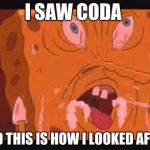 spongbob | I SAW CODA; AND THIS IS HOW I LOOKED AFTER | image tagged in spongbob | made w/ Imgflip meme maker