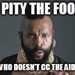I PITY THE FOOL | I PITY THE FOOL; WHO DOESN'T CC THE AIDE | image tagged in i pity the fool | made w/ Imgflip meme maker