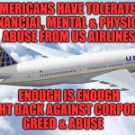 united airline airplane | AMERICANS HAVE TOLERATED FINANCIAL, MENTAL & PHYSICAL ABUSE FROM US AIRLINES; ENOUGH IS ENOUGH FIGHT BACK AGAINST CORPORATE GREED & ABUSE | image tagged in united airline airplane | made w/ Imgflip meme maker