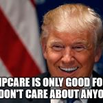Donald Trump Laughing | TRUMPCARE IS ONLY GOOD FOR THE RICH. I DON'T CARE ABOUT ANYONE ELSE. | image tagged in donald trump laughing | made w/ Imgflip meme maker